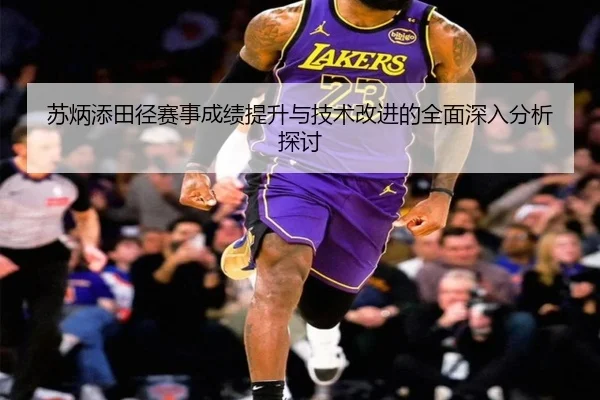 苏炳添田径赛事成绩提升与技术改进的全面深入分析探讨 - FEIFAN SPORTS
